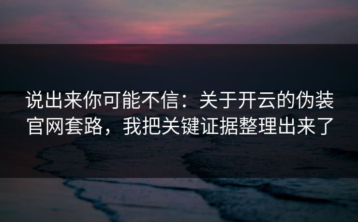 说出来你可能不信:关于开云的伪装官网套路,我把关键证据整理出来了 说出来你可能不信:关于开云的伪装官网套路,我把关键证据整理出来了
