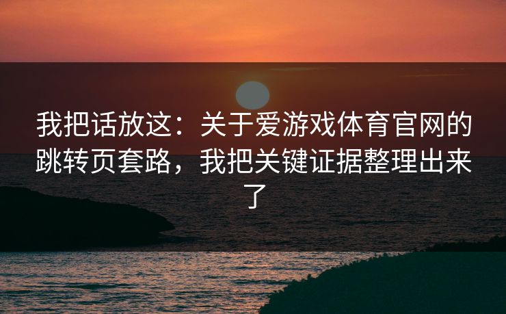 我把话放这：关于爱游戏体育官网的跳转页套路，我把关键证据整理出来了