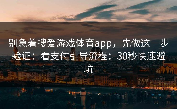 别急着搜爱游戏体育app,先做这一步验证:看支付引导流程:30秒快速避坑 别急着搜爱游戏体育app,先做这一步验证:看支付引导流程:30秒快速避坑