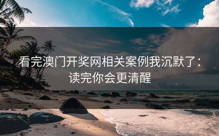 看完澳门开奖网相关案例我沉默了：读完你会更清醒