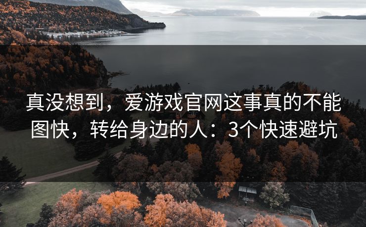 真没想到,爱游戏官网这事真的不能图快,转给身边的人:3个快速避坑 真没想到,爱游戏官网这事真的不能图快,转给身边的人:3个快速避坑