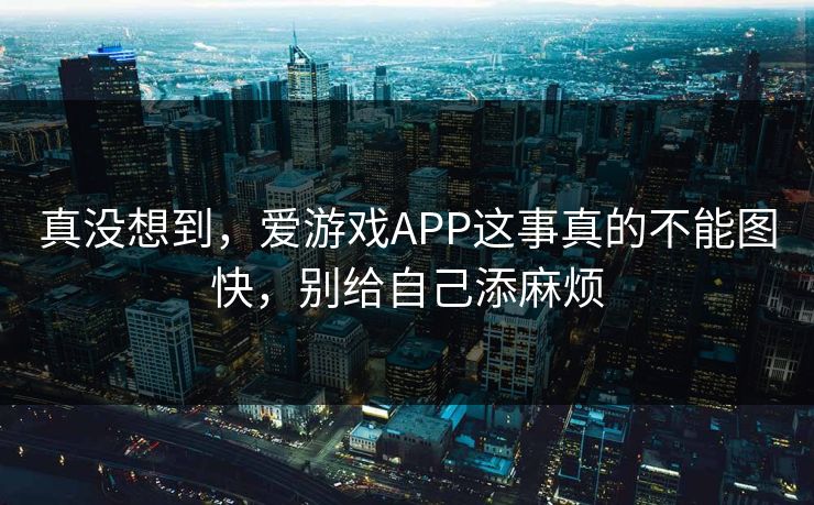 真没想到,爱游戏APP这事真的不能图快,别给自己添麻烦 真没想到,爱游戏APP这事真的不能图快,别给自己添麻烦