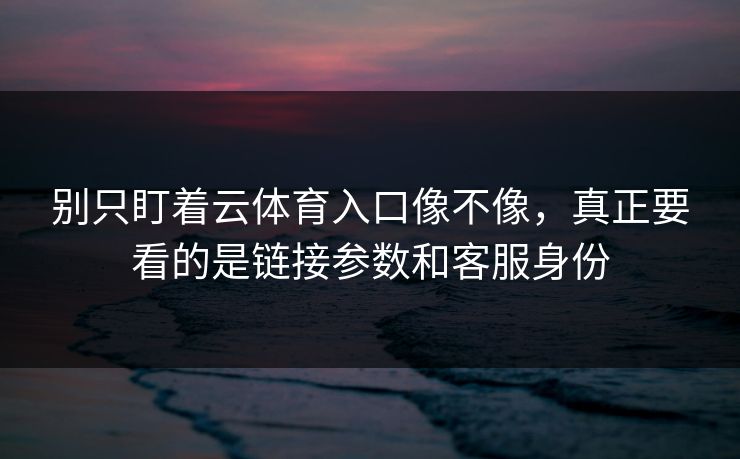 别只盯着云体育入口像不像，真正要看的是链接参数和客服身份