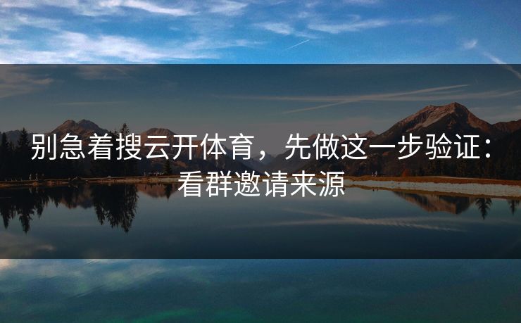 别急着搜云开体育,先做这一步验证:看群邀请来源 别急着搜云开体育,先做这一步验证:看群邀请来源