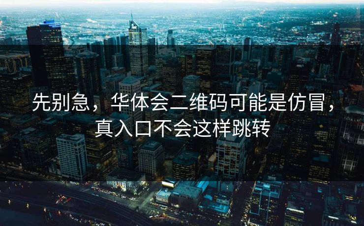 先别急，华体会二维码可能是仿冒，真入口不会这样跳转