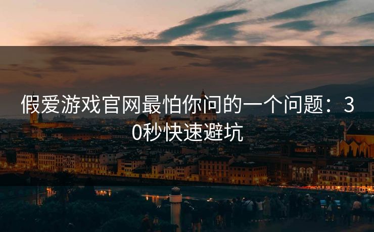 假爱游戏官网最怕你问的一个问题：30秒快速避坑