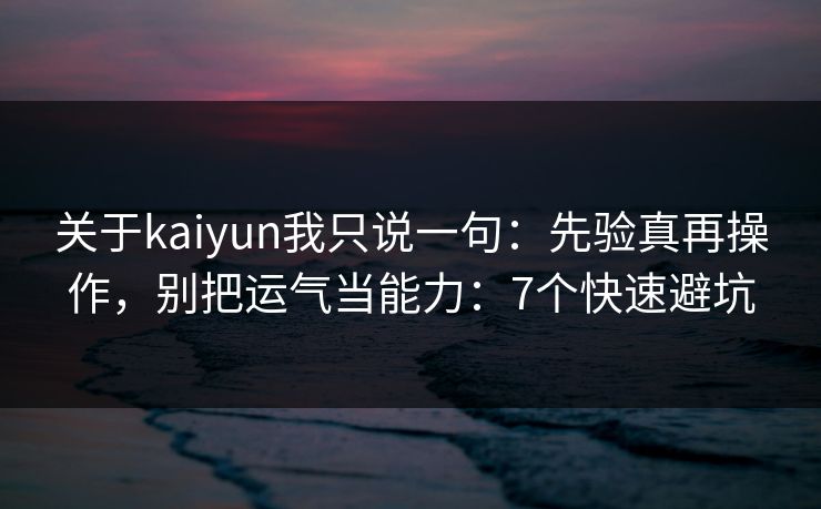 关于kaiyun我只说一句:先验真再操作,别把运气当能力:7个快速避坑 关于kaiyun我只说一句:先验真再操作,别把运气当能力:7个快速避坑