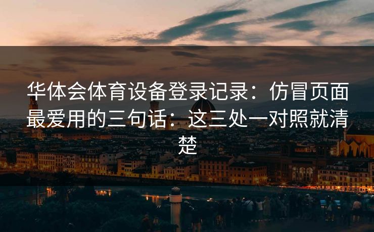 华体会体育设备登录记录：仿冒页面最爱用的三句话：这三处一对照就清楚