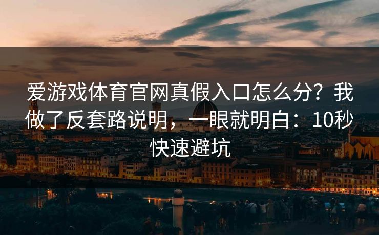 爱游戏体育官网真假入口怎么分?我做了反套路说明,一眼就明白:10秒快速避坑 爱游戏体育官网真假入口怎么分?我做了反套路说明,一眼就明白:10秒快速避坑