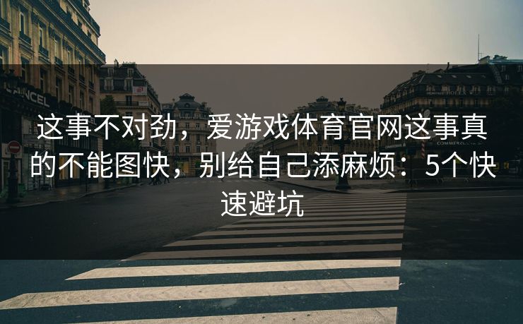 这事不对劲,爱游戏体育官网这事真的不能图快,别给自己添麻烦:5个快速避坑 这事不对劲,爱游戏体育官网这事真的不能图快,别给自己添麻烦:5个快速避坑
