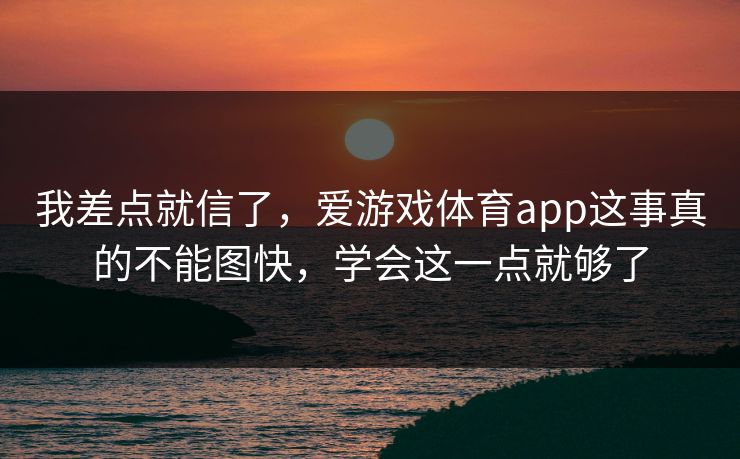 我差点就信了,爱游戏体育app这事真的不能图快,学会这一点就够了 我差点就信了,爱游戏体育app这事真的不能图快,学会这一点就够了
