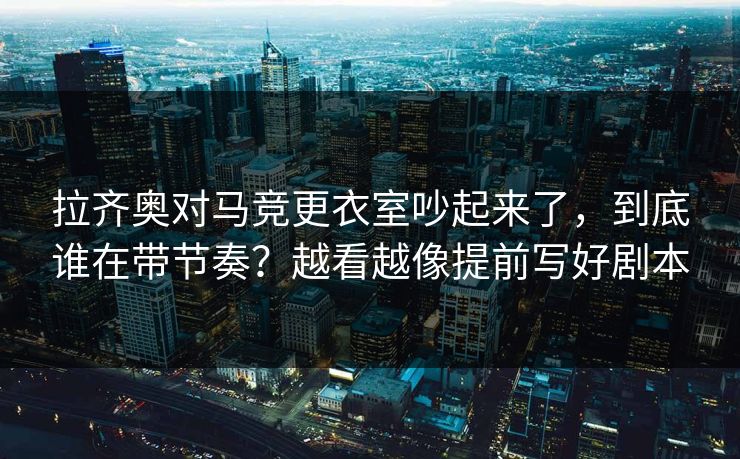 拉齐奥对马竞更衣室吵起来了，到底谁在带节奏？越看越像提前写好剧本