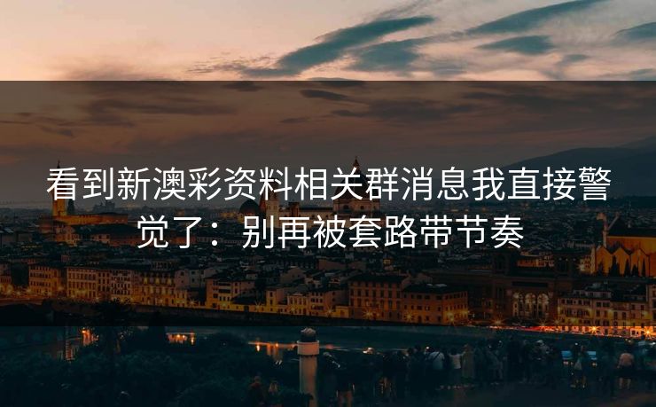 看到新澳彩资料相关群消息我直接警觉了：别再被套路带节奏