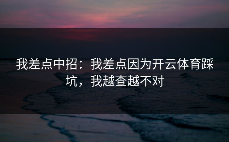 我差点中招:我差点因为开云体育踩坑,我越查越不对 我差点中招:我差点因为开云体育踩坑,我越查越不对